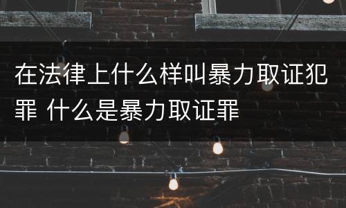 在法律上什么样叫暴力取证犯罪 什么是暴力取证罪