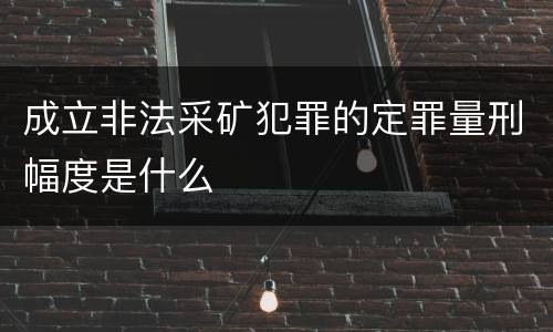 成立非法采矿犯罪的定罪量刑幅度是什么