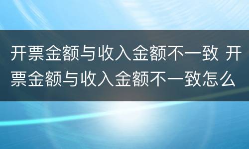 开票金额与收入金额不一致 开票金额与收入金额不一致怎么处理 举报