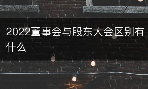 2022董事会与股东大会区别有什么