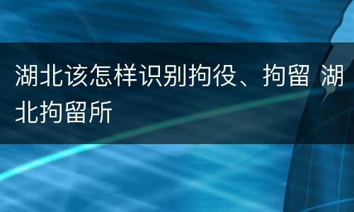 湖北该怎样识别拘役、拘留 湖北拘留所