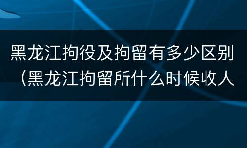 黑龙江拘役及拘留有多少区别（黑龙江拘留所什么时候收人）