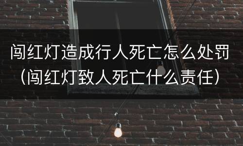 闯红灯造成行人死亡怎么处罚（闯红灯致人死亡什么责任）
