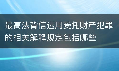 最高法背信运用受托财产犯罪的相关解释规定包括哪些