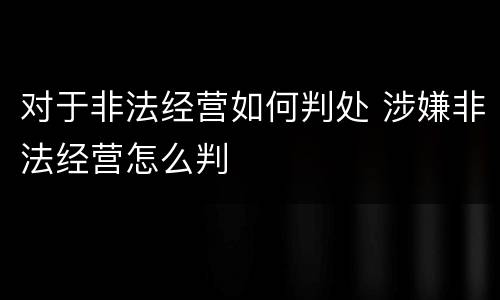 对于非法经营如何判处 涉嫌非法经营怎么判