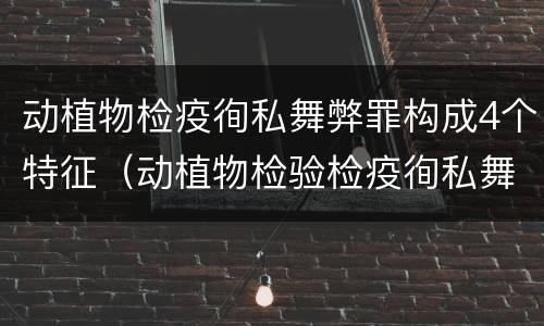 动植物检疫徇私舞弊罪构成4个特征（动植物检验检疫徇私舞弊罪）
