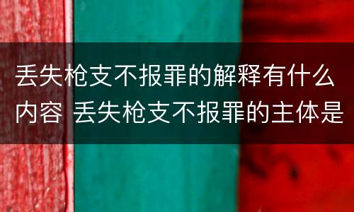 丢失枪支不报罪的解释有什么内容 丢失枪支不报罪的主体是什么