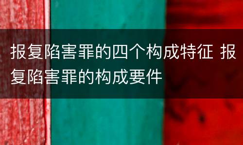 报复陷害罪的四个构成特征 报复陷害罪的构成要件