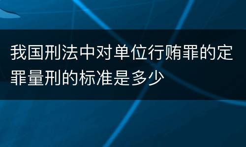 我国刑法中对单位行贿罪的定罪量刑的标准是多少