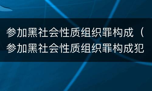 参加黑社会性质组织罪构成（参加黑社会性质组织罪构成犯罪吗）