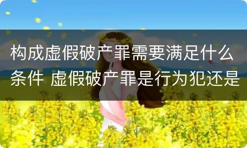 构成虚假破产罪需要满足什么条件 虚假破产罪是行为犯还是结果犯