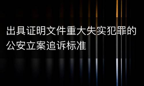 出具证明文件重大失实犯罪的公安立案追诉标准
