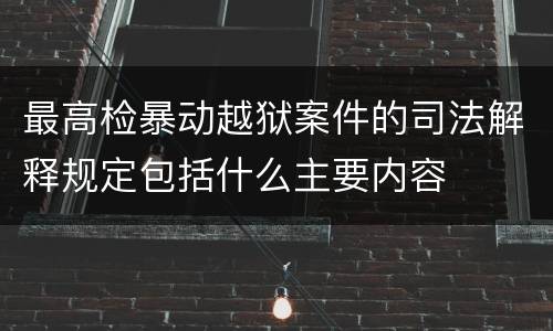 最高检暴动越狱案件的司法解释规定包括什么主要内容