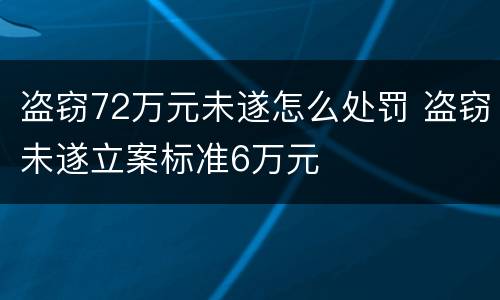 盗窃72万元未遂怎么处罚 盗窃未遂立案标准6万元