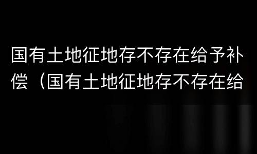 国有土地征地存不存在给予补偿（国有土地征地存不存在给予补偿政策）
