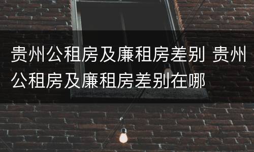 贵州公租房及廉租房差别 贵州公租房及廉租房差别在哪