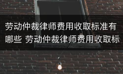 劳动仲裁律师费用收取标准有哪些 劳动仲裁律师费用收取标准有哪些要求