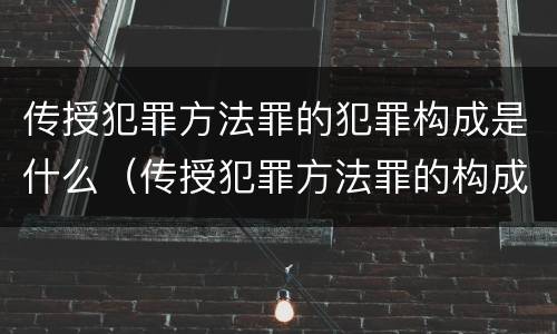 传授犯罪方法罪的犯罪构成是什么（传授犯罪方法罪的构成要件）