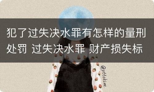 犯了过失决水罪有怎样的量刑处罚 过失决水罪 财产损失标准