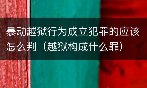 暴动越狱行为成立犯罪的应该怎么判（越狱构成什么罪）