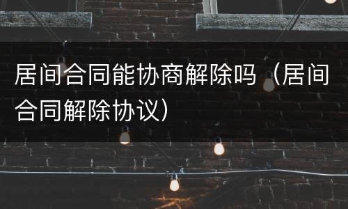 居间合同能协商解除吗（居间合同解除协议）