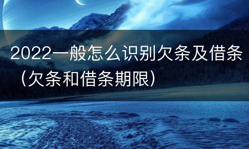 2022一般怎么识别欠条及借条（欠条和借条期限）