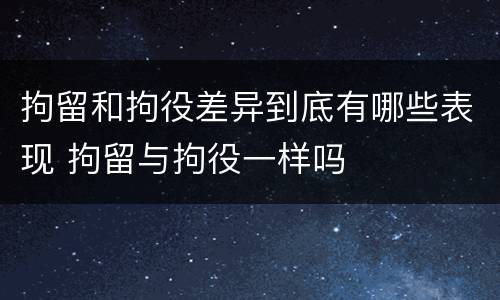 拘留和拘役差异到底有哪些表现 拘留与拘役一样吗