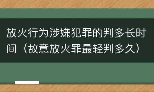 放火行为涉嫌犯罪的判多长时间（故意放火罪最轻判多久）