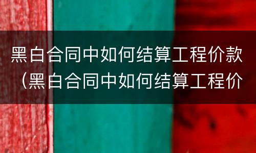 黑白合同中如何结算工程价款（黑白合同中如何结算工程价款的）