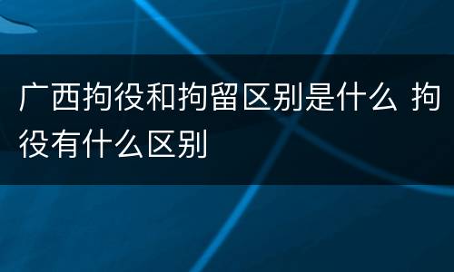 广西拘役和拘留区别是什么 拘役有什么区别