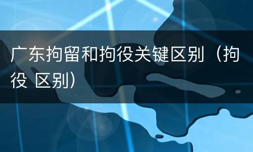 广东拘留和拘役关键区别（拘役 区别）