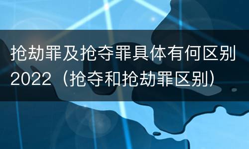 抢劫罪及抢夺罪具体有何区别2022（抢夺和抢劫罪区别）
