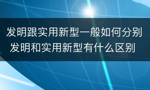 发明跟实用新型一般如何分别 发明和实用新型有什么区别