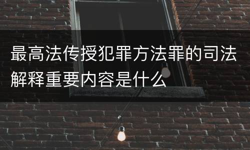 最高法传授犯罪方法罪的司法解释重要内容是什么