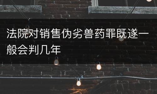 法院对销售伪劣兽药罪既遂一般会判几年