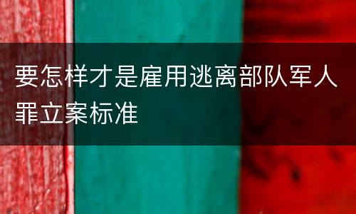 要怎样才是雇用逃离部队军人罪立案标准