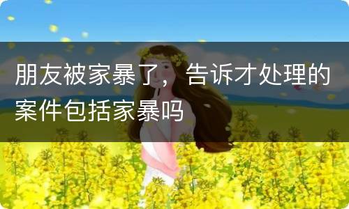 朋友被家暴了，告诉才处理的案件包括家暴吗
