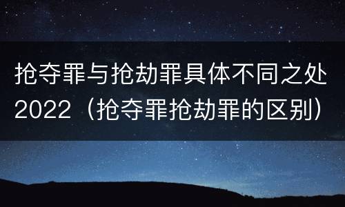 抢夺罪与抢劫罪具体不同之处2022（抢夺罪抢劫罪的区别）