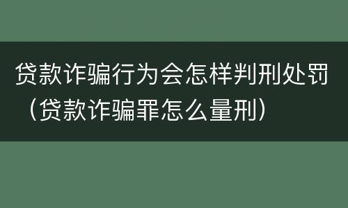 贷款诈骗行为会怎样判刑处罚（贷款诈骗罪怎么量刑）