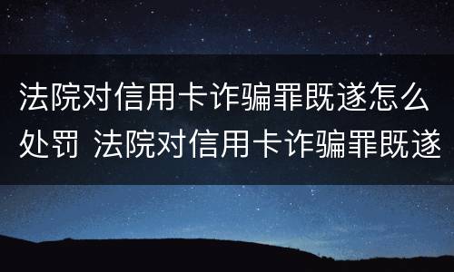 法院对信用卡诈骗罪既遂怎么处罚 法院对信用卡诈骗罪既遂怎么处罚呢