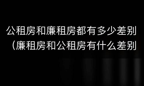 公租房和廉租房都有多少差别（廉租房和公租房有什么差别）