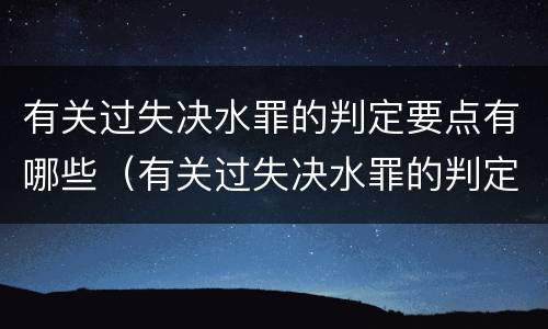 有关过失决水罪的判定要点有哪些（有关过失决水罪的判定要点有哪些内容）