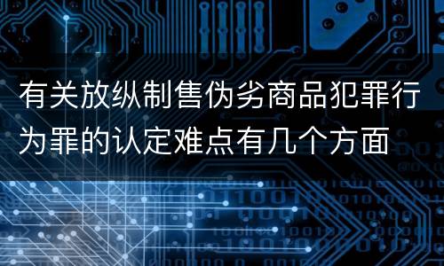 有关放纵制售伪劣商品犯罪行为罪的认定难点有几个方面