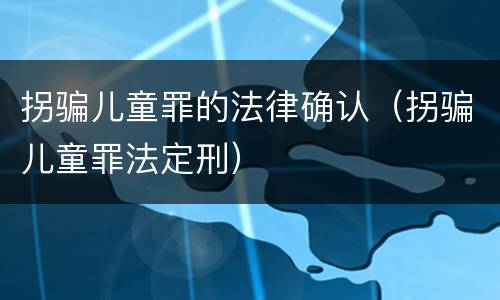 拐骗儿童罪的法律确认（拐骗儿童罪法定刑）