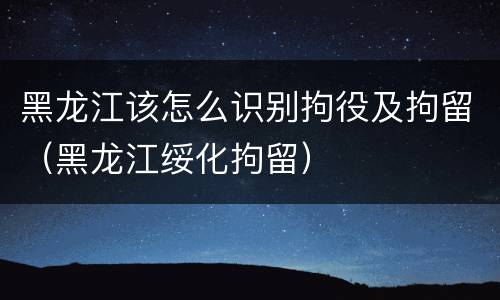 黑龙江该怎么识别拘役及拘留（黑龙江绥化拘留）