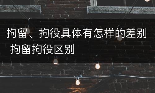 拘留、拘役具体有怎样的差别 拘留拘役区别