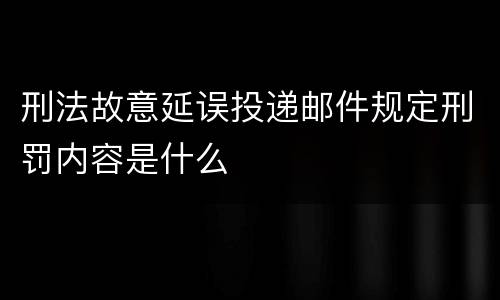 刑法故意延误投递邮件规定刑罚内容是什么