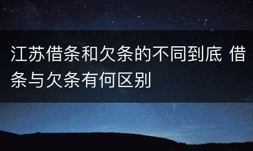 江苏借条和欠条的不同到底 借条与欠条有何区别