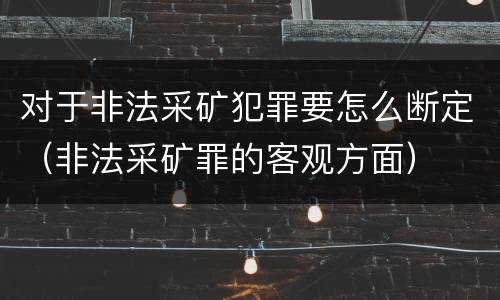对于非法采矿犯罪要怎么断定（非法采矿罪的客观方面）
