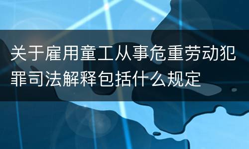 关于雇用童工从事危重劳动犯罪司法解释包括什么规定